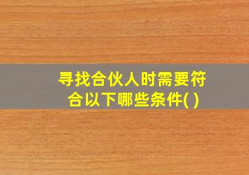 寻找合伙人时需要符合以下哪些条件( )